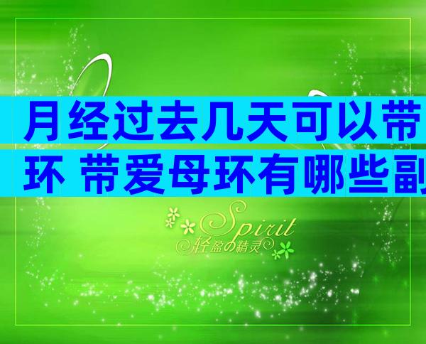 月经过去几天可以带环 带爱母环有哪些副作用